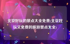 北京好玩的景点大全免费(北京好玩又免费的旅游景点大全)