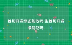 姜切开发绿还能吃吗(生姜切开发绿能吃吗)