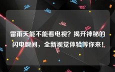 雷雨天能不能看电视？揭开神秘的闪电瞬间，全新视觉体验等你来！