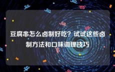 豆腐串怎么卤制好吃？试试这些卤制方法和口味调理技巧