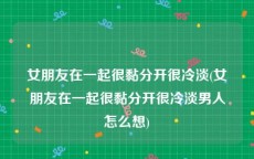 女朋友在一起很黏分开很冷淡(女朋友在一起很黏分开很冷淡男人怎么想)