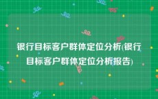 银行目标客户群体定位分析(银行目标客户群体定位分析报告)