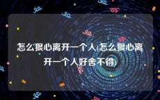 怎么狠心离开一个人(怎么狠心离开一个人好舍不得)