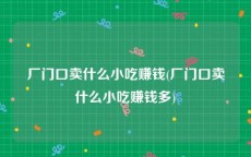 厂门口卖什么小吃赚钱(厂门口卖什么小吃赚钱多)
