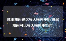 减肥期间建议每天喝纯牛奶(减肥期间可以每天喝纯牛奶吗)