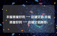 衣服质量好的 *** 店铺女装(衣服质量好的 *** 店铺女装推荐)