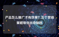产品怎么推广才有效果？五个营销策略帮你出奇制胜