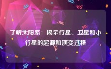 了解太阳系：揭示行星、卫星和小行星的起源和演变过程