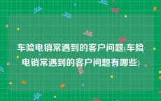 车险电销常遇到的客户问题(车险电销常遇到的客户问题有哪些)