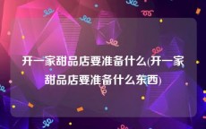 开一家甜品店要准备什么(开一家甜品店要准备什么东西)