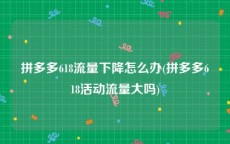 拼多多618流量下降怎么办(拼多多618活动流量大吗)