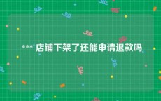  *** 店铺下架了还能申请退款吗