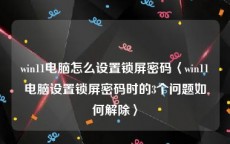 win11电脑怎么设置锁屏密码〈win11电脑设置锁屏密码时的3个问题如何解除〉