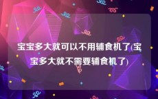 宝宝多大就可以不用辅食机了(宝宝多大就不需要辅食机了)