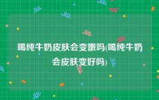 喝纯牛奶皮肤会变嫩吗(喝纯牛奶会皮肤变好吗)