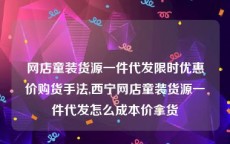 网店童装货源一件代发限时优惠价购货手法,西宁网店童装货源一件代发怎么成本价拿货