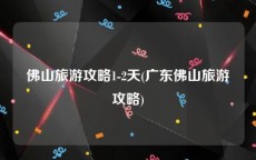 佛山旅游攻略1-2天(广东佛山旅游攻略)