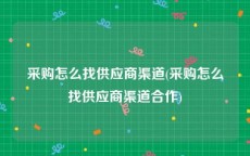 采购怎么找供应商渠道(采购怎么找供应商渠道合作)