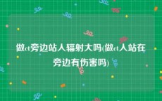 做ct旁边站人辐射大吗(做ct人站在旁边有伤害吗)