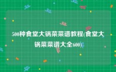 500种食堂大锅菜菜谱教程(食堂大锅菜菜谱大全600)