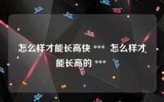 怎么样才能长高快 ***  怎么样才能长高的 *** 
