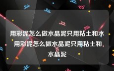 用彩泥怎么做水晶泥只用粘土和水 用彩泥怎么做水晶泥只用粘土和水晶泥