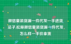微信童装货源一件代发一手进货法子,松原微信童装货源一件代发怎么样一手价拿货