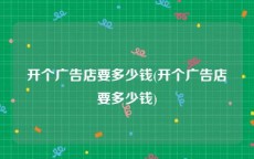 开个广告店要多少钱(开个广告店要多少钱)