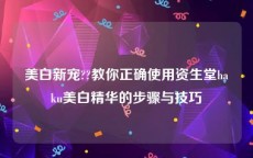 美白新宠??教你正确使用资生堂haku美白精华的步骤与技巧