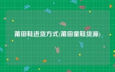 莆田鞋进货方式(莆田童鞋货源)