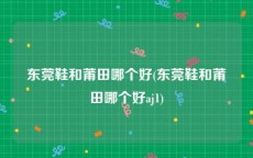 东莞鞋和莆田哪个好(东莞鞋和莆田哪个好aj1)