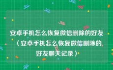 安卓手机怎么恢复微信删除的好友〈安卓手机怎么恢复微信删除的好友聊天记录〉
