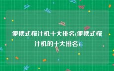 便携式榨汁机十大排名(便携式榨汁机的十大排名)