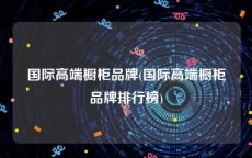 国际高端橱柜品牌(国际高端橱柜品牌排行榜)