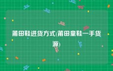 莆田鞋进货方式(莆田童鞋一手货源)