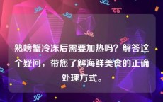 熟螃蟹冷冻后需要加热吗？解答这个疑问，带您了解海鲜美食的正确处理方式。