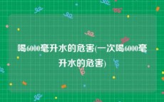 喝6000毫升水的危害(一次喝6000毫升水的危害)