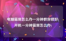 电脑蓝屏怎么办一分钟教你修好(开机一分钟蓝屏怎么办)