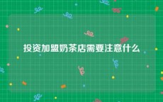 投资加盟奶茶店需要注意什么