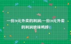 一份20元外卖的利润(一份20元外卖的利润绝味鸭脖)