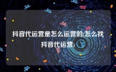 抖音代运营是怎么运营的(怎么找抖音代运营)