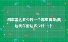 倒车雷达多少钱一个哪里有卖(奥迪倒车雷达多少钱一个)