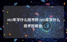 2023年学什么技术好(2023年学什么技术好就业)