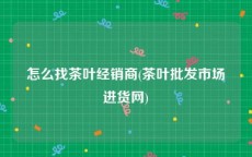 怎么找茶叶经销商(茶叶批发市场进货网)
