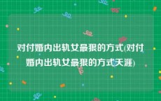 对付婚内出轨女最狠的方式(对付婚内出轨女最狠的方式天涯)