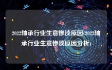 2022轴承行业生意惨淡原因(2022轴承行业生意惨淡原因分析)