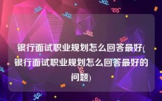 银行面试职业规划怎么回答最好(银行面试职业规划怎么回答最好的问题)