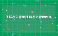 生鲜怎么管理(生鲜怎么管理库存)