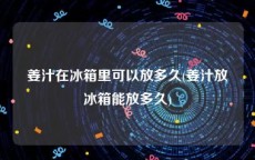姜汁在冰箱里可以放多久(姜汁放冰箱能放多久)