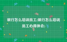 银行怎么培训员工(银行怎么培训员工心得体会)